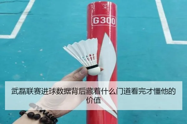 武磊联赛进球数据背后藏着什么门道看完才懂他的价值