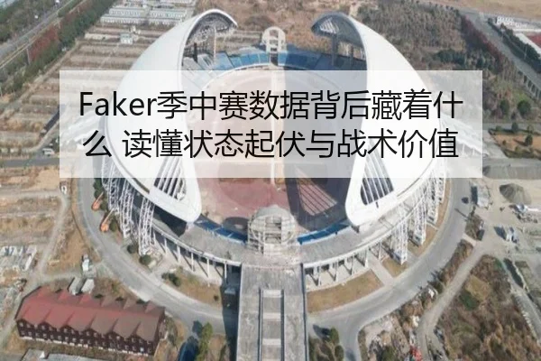 Faker季中赛数据背后藏着什么 读懂状态起伏与战术价值